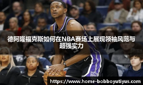 德阿隆福克斯如何在NBA赛场上展现领袖风范与超强实力