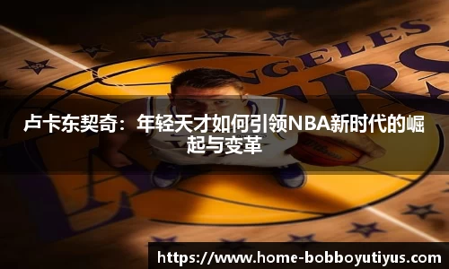 卢卡东契奇：年轻天才如何引领NBA新时代的崛起与变革